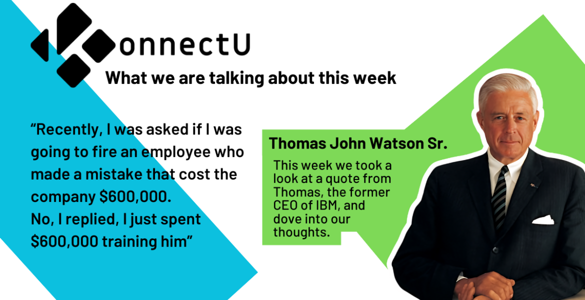 Thomas John Watson Sr. Quote “Recently, I was asked if I was going to fire an employee who made a mistake that cost the company $600,000. No, I replied, I just spent $600,000 training him”